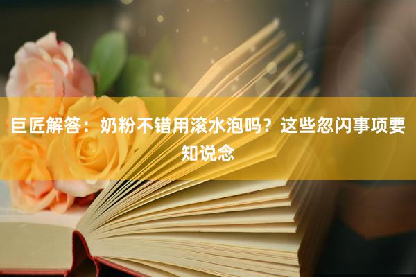 巨匠解答：奶粉不错用滚水泡吗？这些忽闪事项要知说念