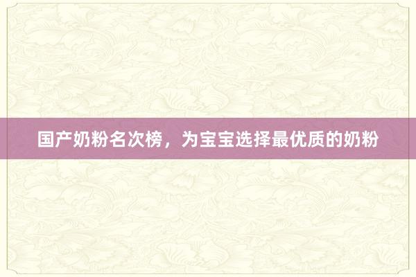 国产奶粉名次榜，为宝宝选择最优质的奶粉