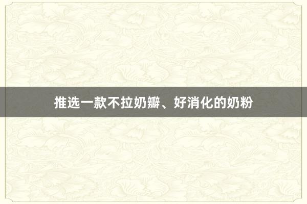 推选一款不拉奶瓣、好消化的奶粉