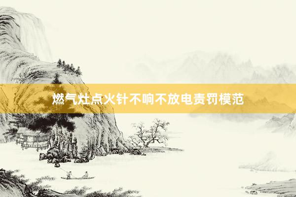 燃气灶点火针不响不放电责罚模范