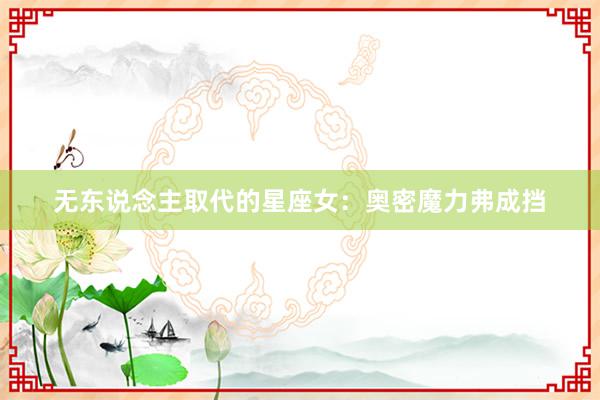 无东说念主取代的星座女:奥密魔力弗成挡
