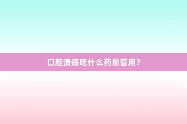 口腔溃疡吃什么药最管用?