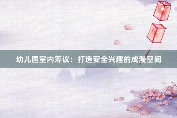 幼儿园室内筹议：打造安全兴趣的成漫空间