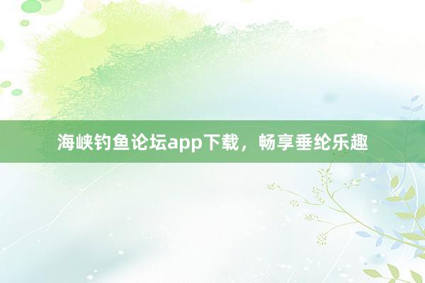 海峡钓鱼论坛app下载，畅享垂纶乐趣